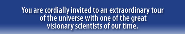 You are cordially invited to an extraordinary tour  of the universe with one of the great  visionary scientists of our time. 